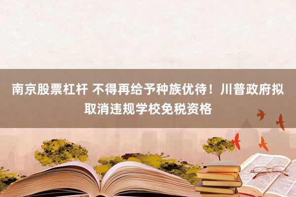 南京股票杠杆 不得再给予种族优待！川普政府拟取消违规学校免税资格