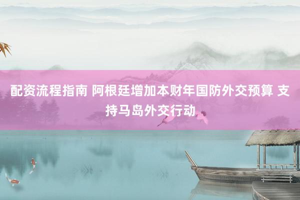 配资流程指南 阿根廷增加本财年国防外交预算 支持马岛外交行动