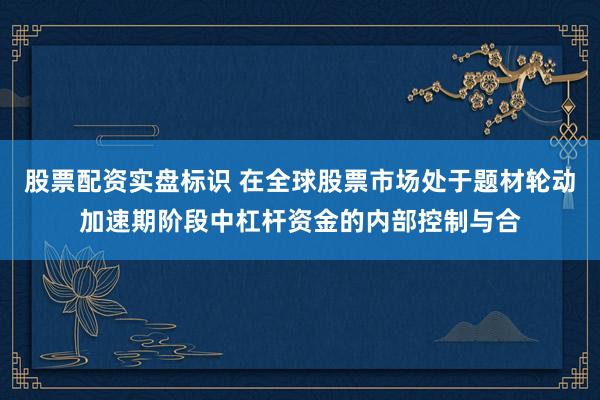 股票配资实盘标识 在全球股票市场处于题材轮动加速期阶段中杠杆资金的内部控制与合