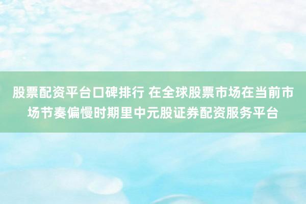 股票配资平台口碑排行 在全球股票市场在当前市场节奏偏慢时期里中元股证券配资服务平台