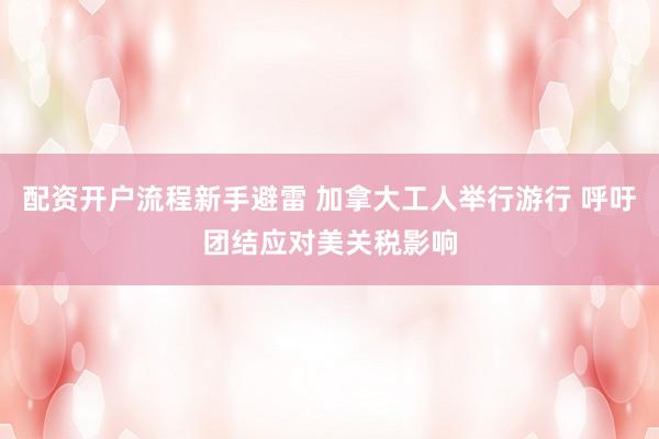 配资开户流程新手避雷 加拿大工人举行游行 呼吁团结应对美关税影响