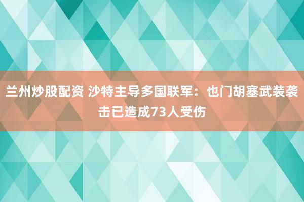 兰州炒股配资 沙特主导多国联军：也门胡塞武装袭击已造成73人受伤