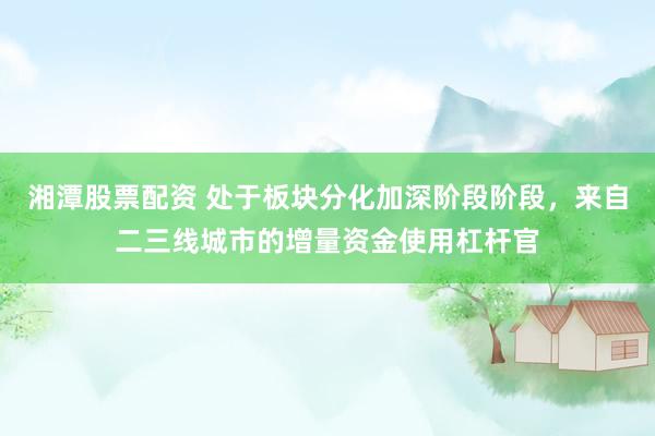 湘潭股票配资 处于板块分化加深阶段阶段，来自二三线城市的增量资金使用杠杆官