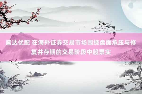 盛达优配 在海外证券交易市场围绕盘面承压与修复并存期的交易阶段中股票实