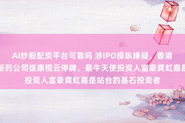 AI炒股配资平台可靠吗 涉IPO操纵嫌疑,香港证监会强制眼科创新药公司拨康视云停牌,最牛天使投资人富豪龚虹嘉是站台的基石投资者