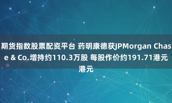 期货指数股票配资平台 药明康德获JPMorgan Chase & Co.增持约110.3万股 每股作价约191.71港元