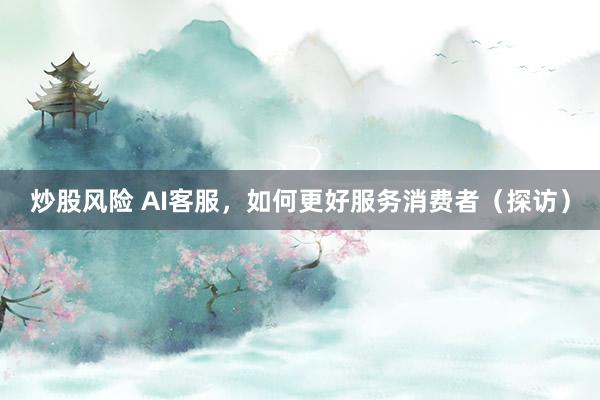 炒股风险 AI客服，如何更好服务消费者（探访）