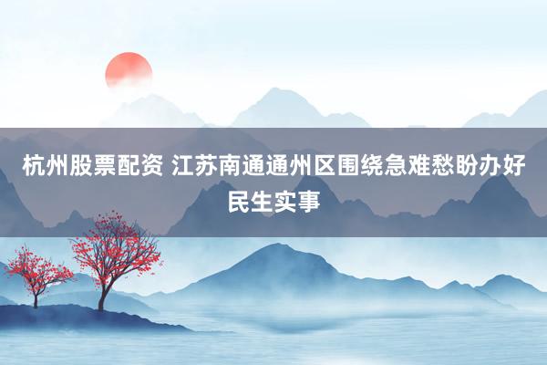 杭州股票配资 江苏南通通州区围绕急难愁盼办好民生实事