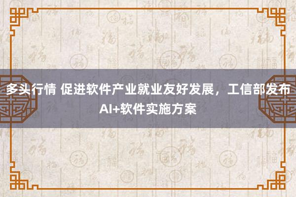 多头行情 促进软件产业就业友好发展，工信部发布AI+软件实施方案