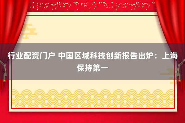 行业配资门户 中国区域科技创新报告出炉：上海保持第一