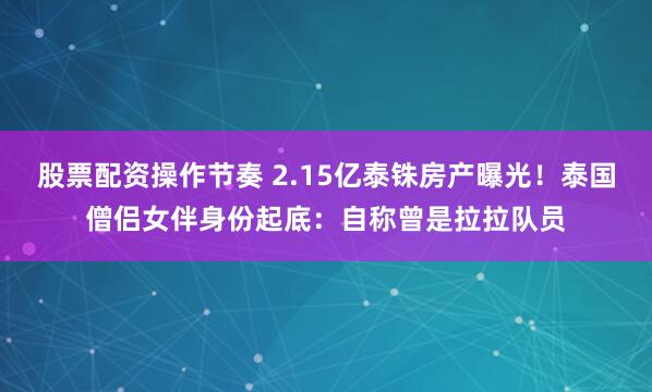 股票配资操作节奏 2.15亿泰铢房产曝光!泰国僧侣女伴身份起底:自称曾是拉拉队员