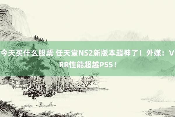 今天买什么股票 任天堂NS2新版本超神了！外媒：VRR性能超越PS5！