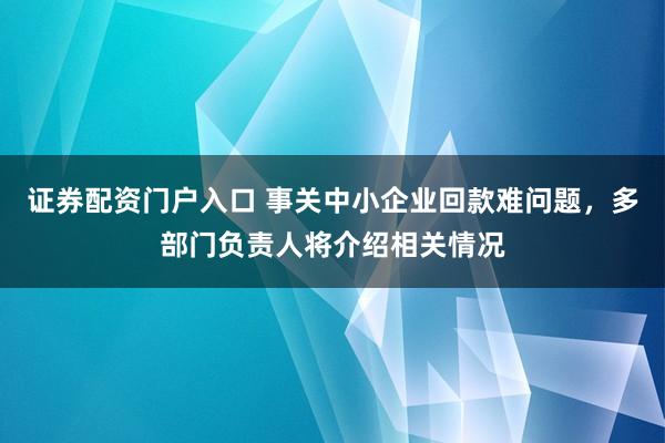 证券配资门户入口 事关中小企业回款难问题，多部门负责人将介绍相关情况