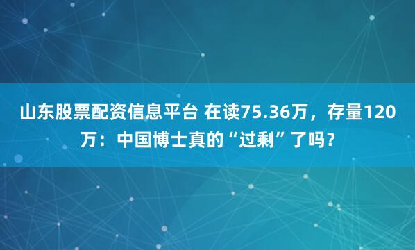 山东股票配资信息平台 在读75.36万，存量120万：中国博士真的“过剩”了吗？