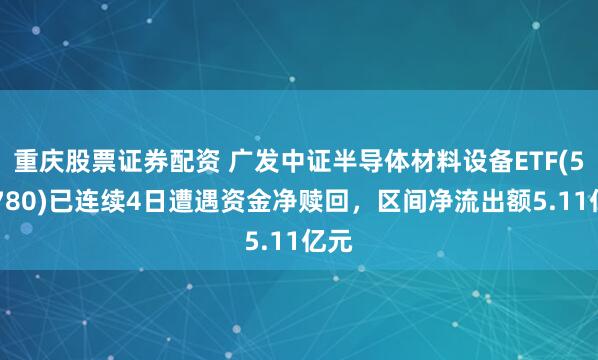 重庆股票证券配资 广发中证半导体材料设备ETF(560780)已连续4日遭遇资金净赎回，区间净流出额5.11亿元