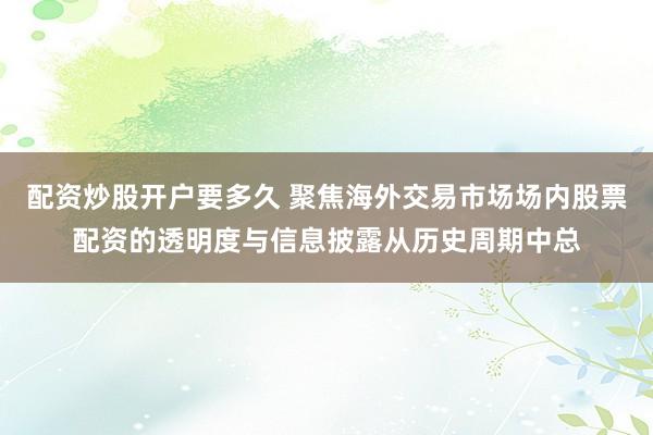 配资炒股开户要多久 聚焦海外交易市场场内股票配资的透明度与信息披露从历史周期中总