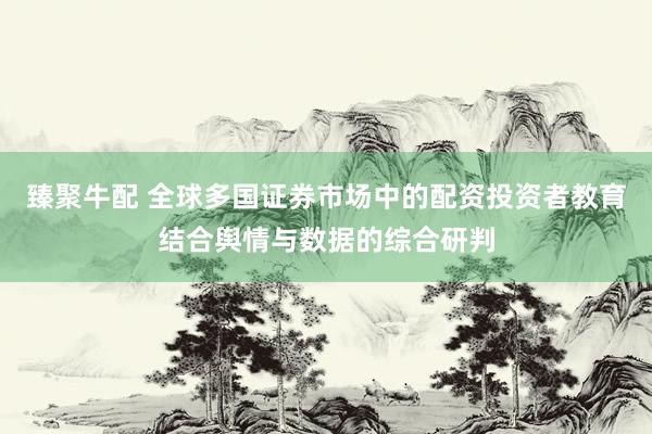 臻聚牛配 全球多国证券市场中的配资投资者教育结合舆情与数据的综合研判