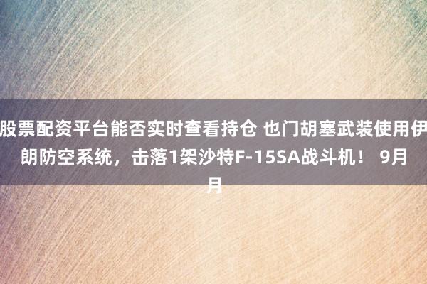 股票配资平台能否实时查看持仓 也门胡塞武装使用伊朗防空系统，击落1架沙特F-15SA战斗机！ 9月