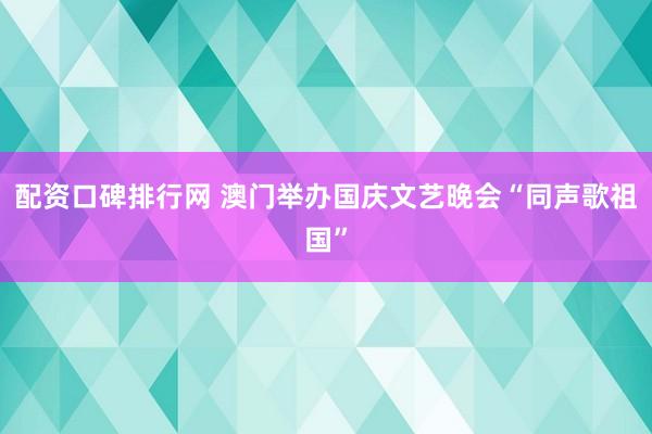 配资口碑排行网 澳门举办国庆文艺晚会“同声歌祖国”