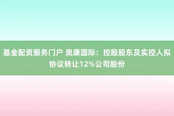 基金配资服务门户 奥康国际：控股股东及实控人拟协议转让12%公司股份