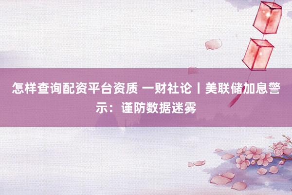 怎样查询配资平台资质 一财社论丨美联储加息警示：谨防数据迷雾