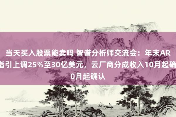 当天买入股票能卖吗 智谱分析师交流会：年末ARR指引上调25%至30亿美元，云厂商分成收入10月起确认