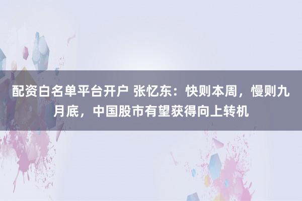 配资白名单平台开户 张忆东：快则本周，慢则九月底，中国股市有望获得向上转机