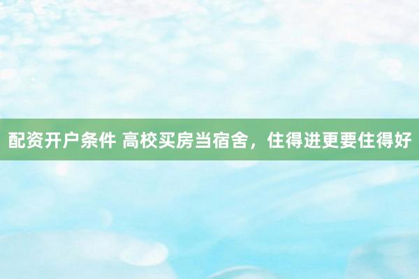 配资开户条件 高校买房当宿舍，住得进更要住得好