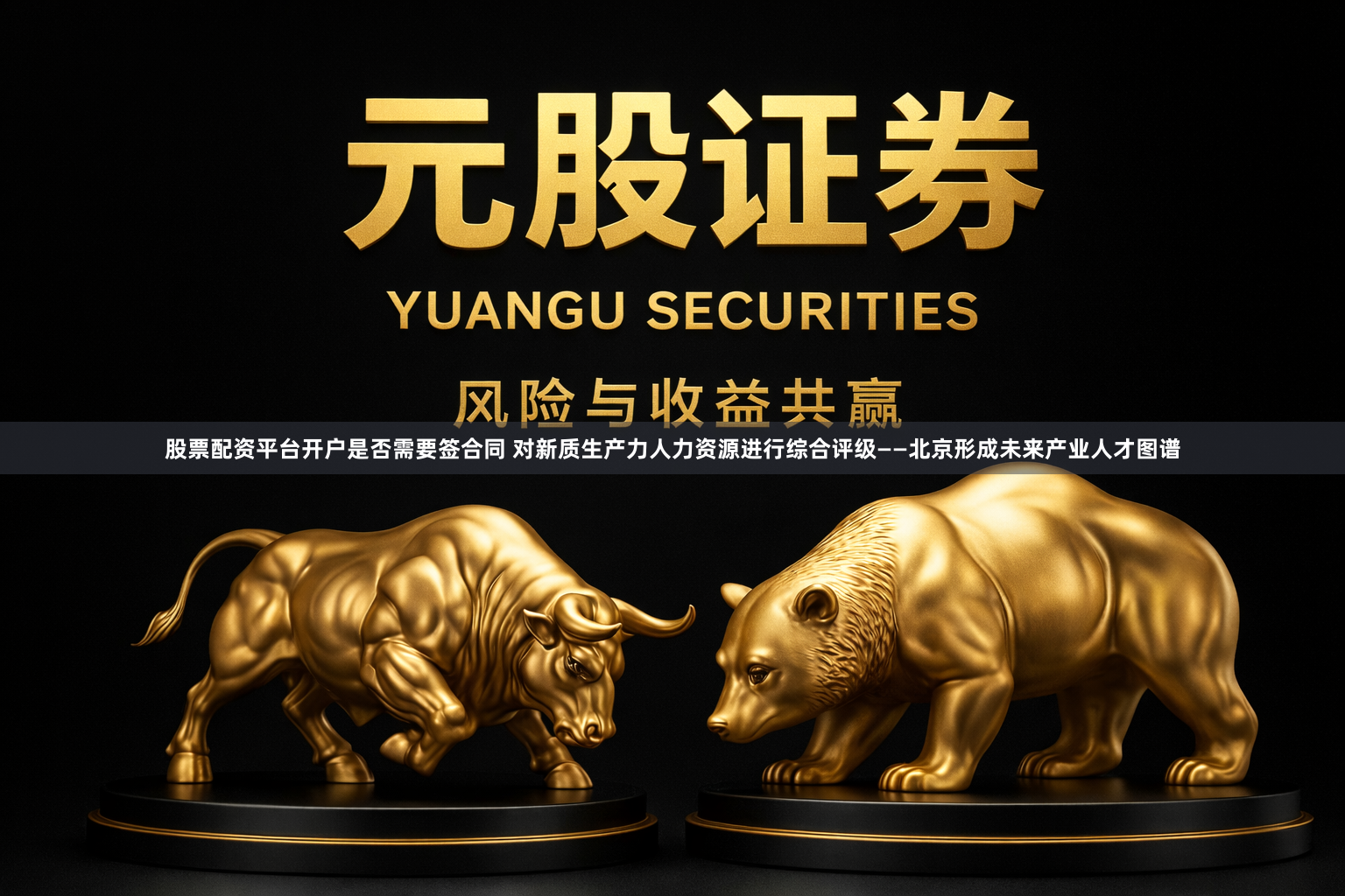股票配资平台开户是否需要签合同 对新质生产力人力资源进行综合评级——北京形成未来产业人才图谱