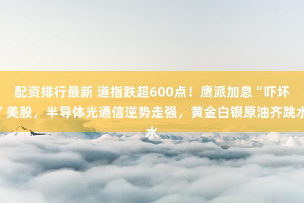 配资排行最新 道指跌超600点！鹰派加息“吓坏”美股，半导体光通信逆势走强，黄金白银原油齐跳水