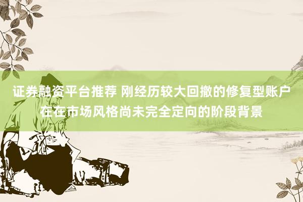 证券融资平台推荐 刚经历较大回撤的修复型账户在在市场风格尚未完全定向的阶段背景