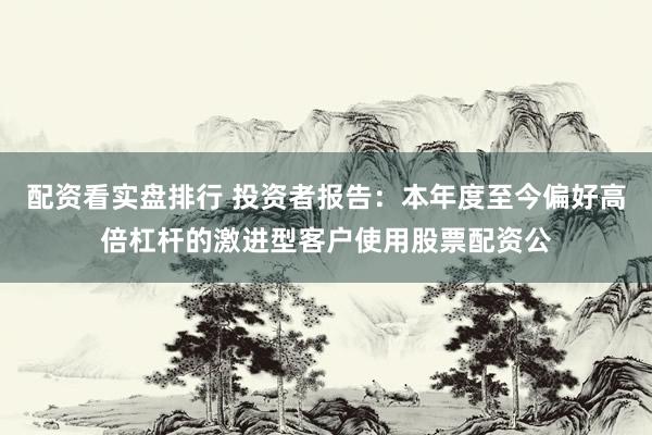 配资看实盘排行 投资者报告：本年度至今偏好高倍杠杆的激进型客户使用股票配资公