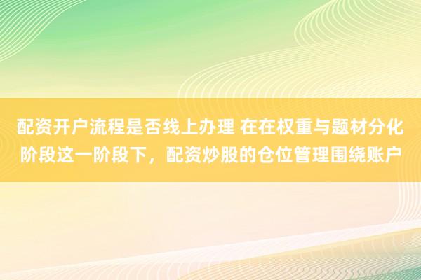 配资开户流程是否线上办理 在在权重与题材分化阶段这一阶段下，配资炒股的仓位管理围绕账户