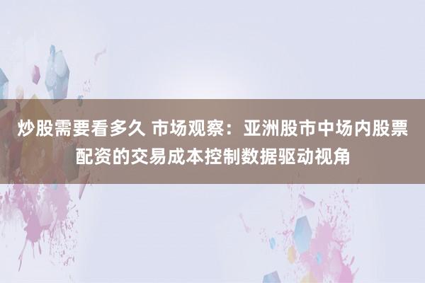 炒股需要看多久 市场观察：亚洲股市中场内股票配资的交易成本控制数据驱动视角