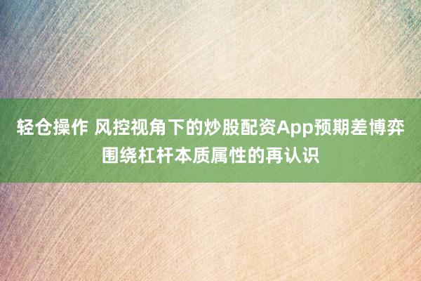 轻仓操作 风控视角下的炒股配资App预期差博弈围绕杠杆本质属性的再认识
