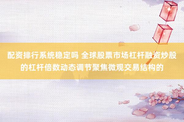配资排行系统稳定吗 全球股票市场杠杆融资炒股的杠杆倍数动态调节聚焦微观交易结构的