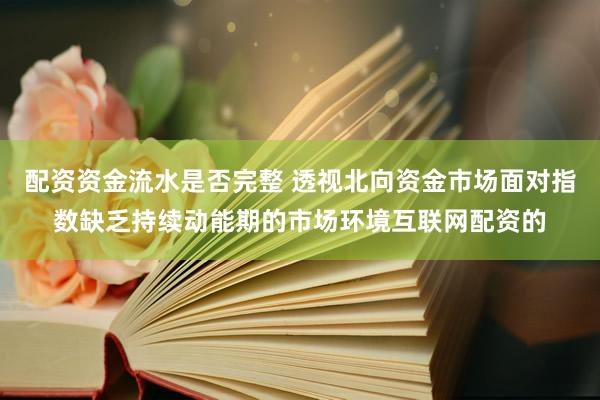 配资资金流水是否完整 透视北向资金市场面对指数缺乏持续动能期的市场环境互联网配资的