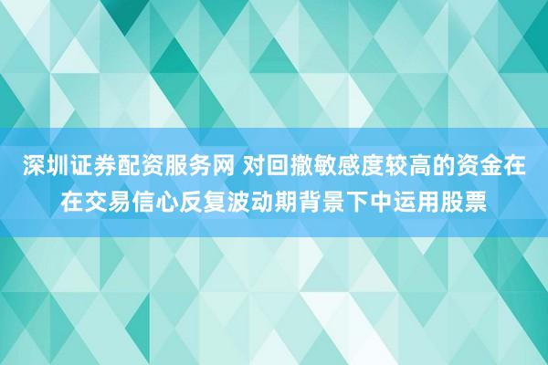 深圳证券配资服务网 对回撤敏感度较高的资金在在交易信心反复波动期背景下中运用股票