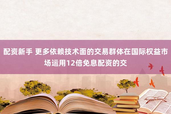 配资新手 更多依赖技术面的交易群体在国际权益市场运用12倍免息配资的交