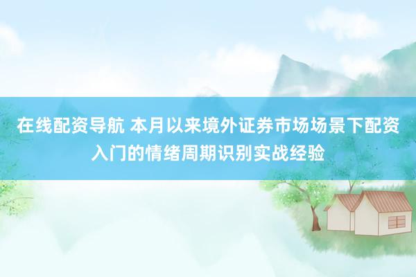 在线配资导航 本月以来境外证券市场场景下配资入门的情绪周期识别实战经验