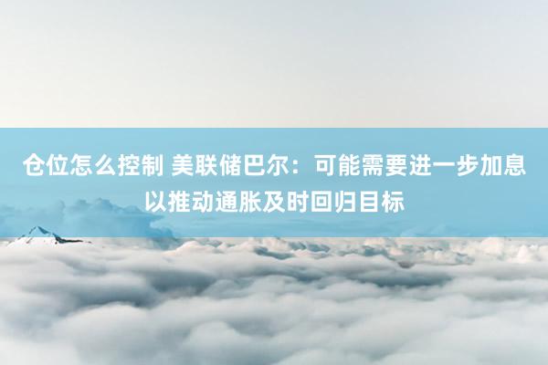 仓位怎么控制 美联储巴尔：可能需要进一步加息以推动通胀及时回归目标