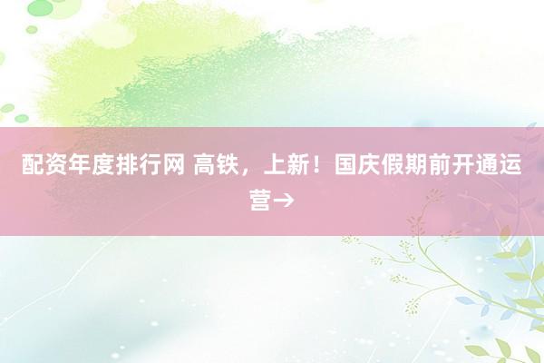 配资年度排行网 高铁，上新！国庆假期前开通运营→