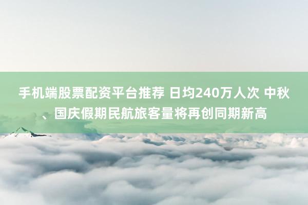 手机端股票配资平台推荐 日均240万人次 中秋、国庆假期民航旅客量将再创同期新高