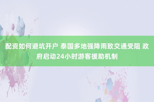 配资如何避坑开户 泰国多地强降雨致交通受阻 政府启动24小时游客援助机制