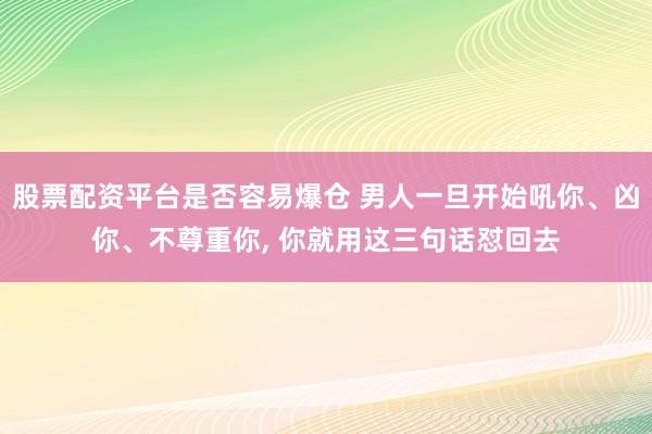股票配资平台是否容易爆仓 男人一旦开始吼你、凶你、不尊重你, 你就用这三句话怼回去