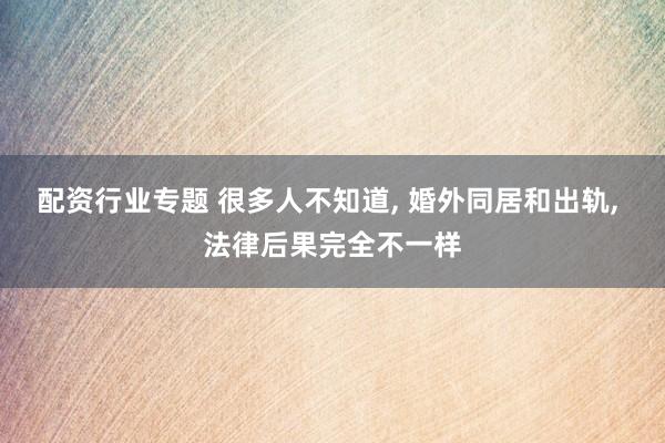 配资行业专题 很多人不知道, 婚外同居和出轨, 法律后果完全不一样