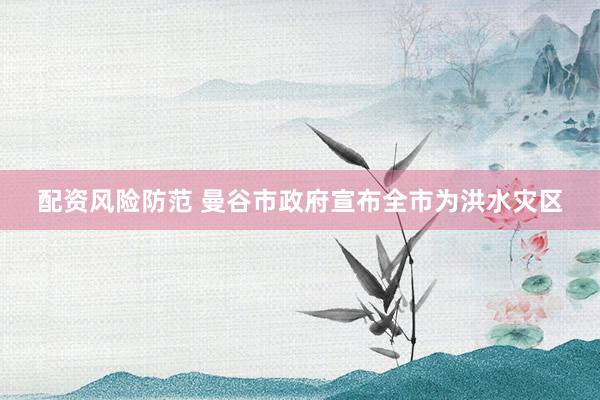 配资风险防范 曼谷市政府宣布全市为洪水灾区