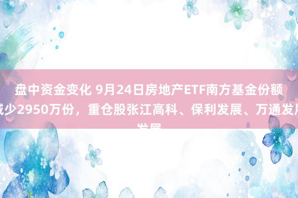 盘中资金变化 9月24日房地产ETF南方基金份额减少2950万份，重仓股张江高科、保利发展、万通发展