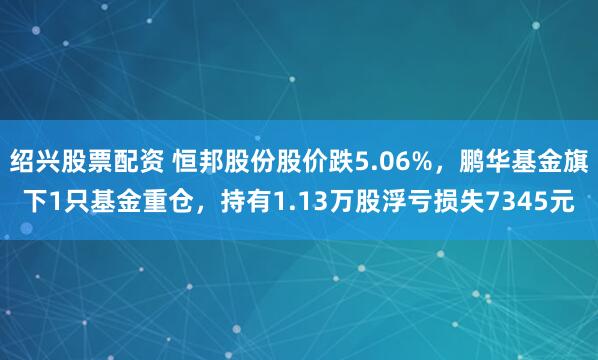 绍兴股票配资 恒邦股份股价跌5.06%，鹏华基金旗下1只基金重仓，持有1.13万股浮亏损失7345元