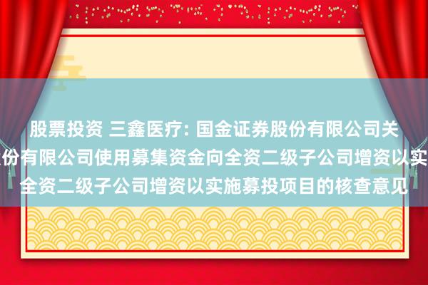 股票投资 三鑫医疗: 国金证券股份有限公司关于江西三鑫医疗科技股份有限公司使用募集资金向全资二级子公司增资以实施募投项目的核查意见